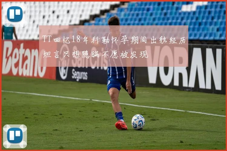 TT回忆18年科勒怀孕期间出轨经历坦言只想隐瞒不愿被发现