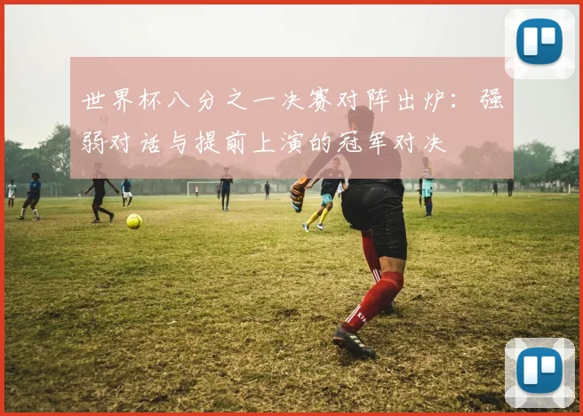 世界杯八分之一决赛对阵出炉：强弱对话与提前上演的冠军对决