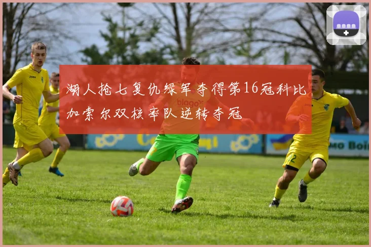 湖人抢七复仇绿军夺得第16冠科比加索尔双核率队逆转夺冠