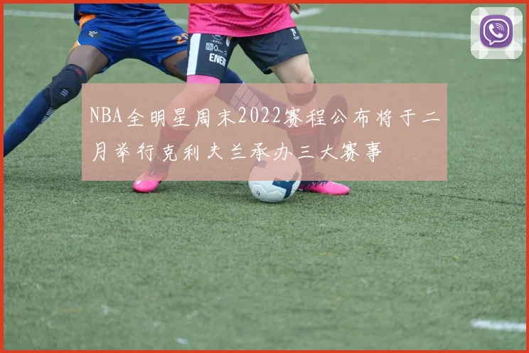 NBA全明星周末2022赛程公布将于二月举行克利夫兰承办三大赛事