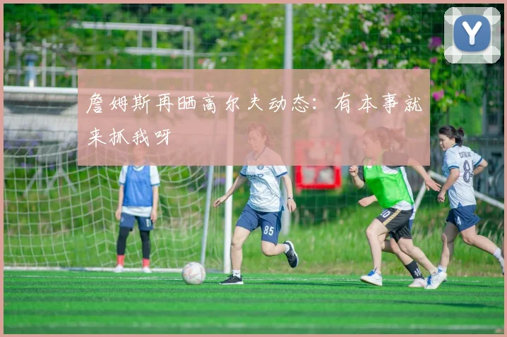 詹姆斯再晒高尔夫动态：有本事就来抓我呀
