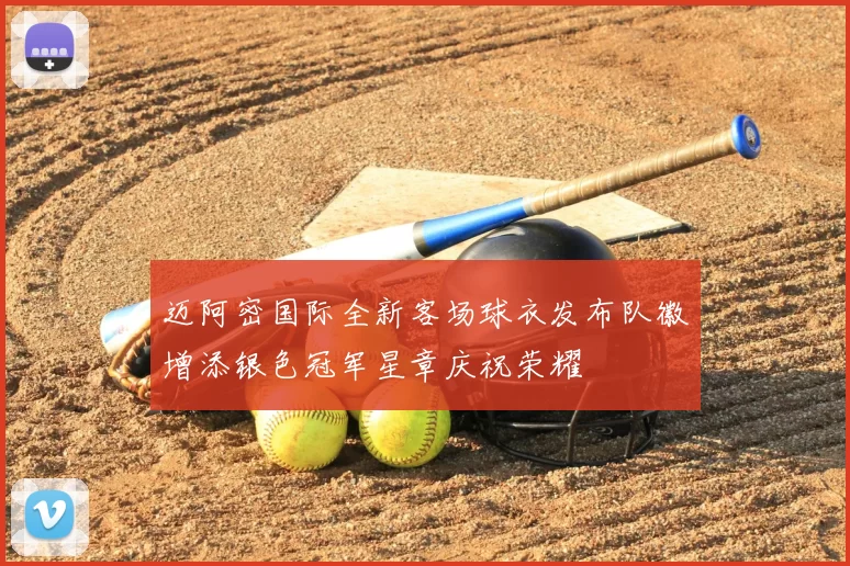迈阿密国际全新客场球衣发布队徽增添银色冠军星章庆祝荣耀