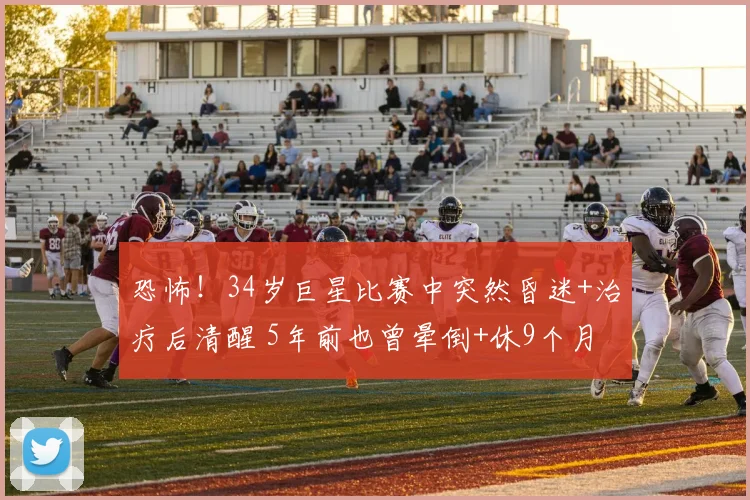 恐怖！34岁巨星比赛中突然昏迷+治疗后清醒 5年前也曾晕倒+休9个月