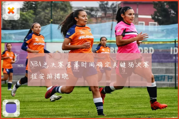 NBA总决赛落幕时间确定关键场次赛程安排揭晓