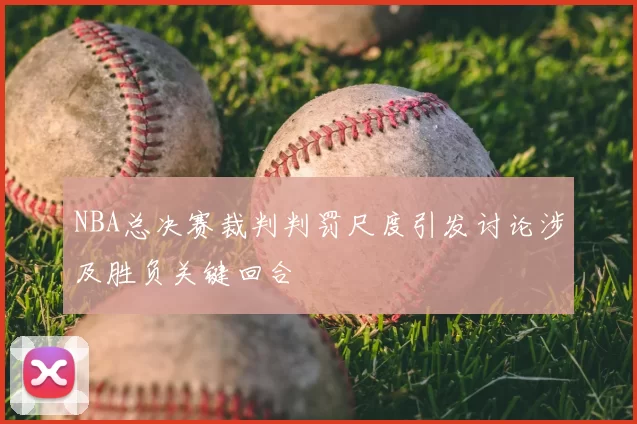NBA总决赛裁判判罚尺度引发讨论涉及胜负关键回合