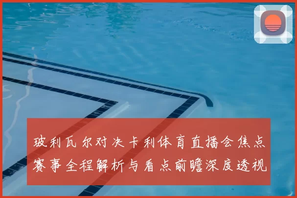 玻利瓦尔对决卡利体育直播会焦点赛事全程解析与看点前瞻深度透视