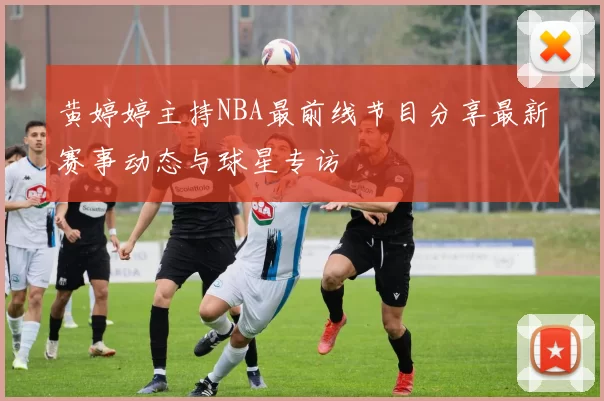 黄婷婷主持NBA最前线节目分享最新赛事动态与球星专访