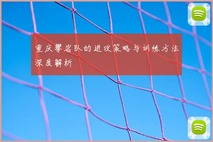 重庆攀岩队的进攻策略与训练方法深度解析