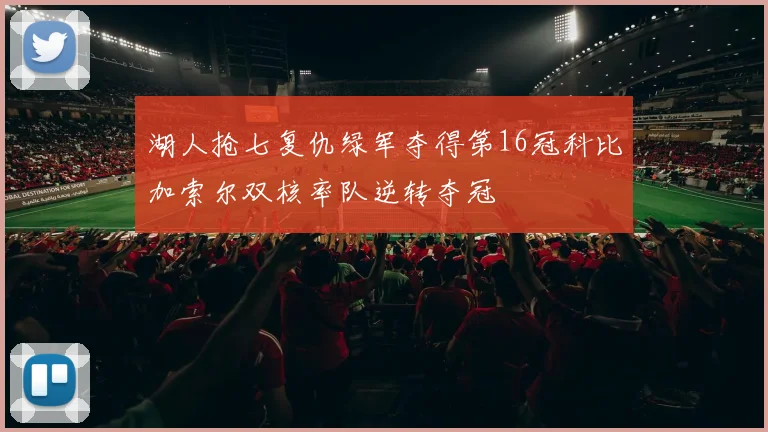 湖人抢七复仇绿军夺得第16冠科比加索尔双核率队逆转夺冠