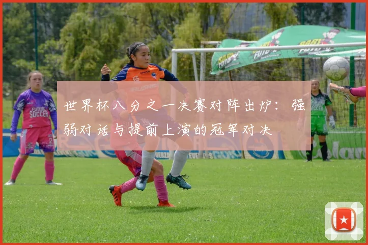 世界杯八分之一决赛对阵出炉：强弱对话与提前上演的冠军对决