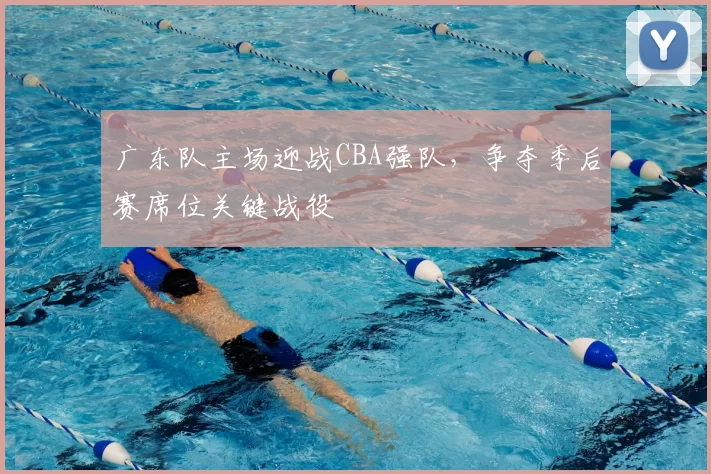 广东队主场迎战CBA强队，争夺季后赛席位关键战役