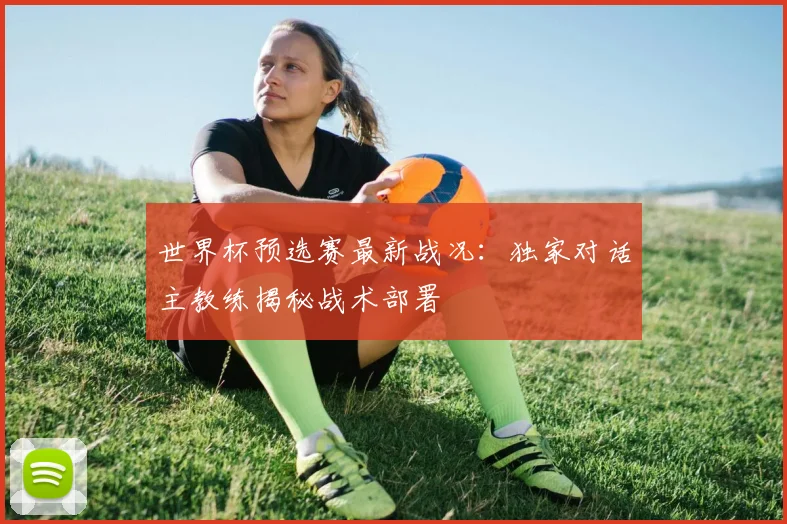 世界杯预选赛最新战况：独家对话主教练揭秘战术部署