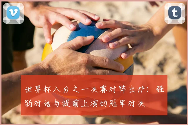 世界杯八分之一决赛对阵出炉:强弱对话与提前上演的冠军对决
