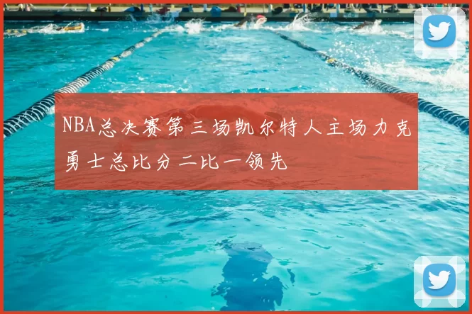 NBA总决赛第三场凯尔特人主场力克勇士总比分二比一领先