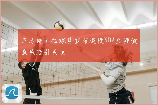 马方综合征球员宣布退役NBA生涯健康风险引关注
