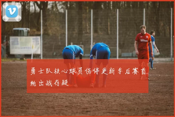 勇士队核心球员伤停更新季后赛首轮出战存疑
