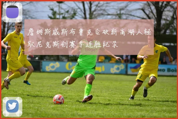 詹姆斯威斯布鲁克合砍新高湖人轻取尼克斯创赛季连胜纪录