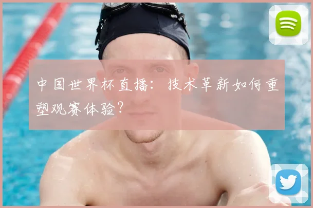 中国世界杯直播:技术革新如何重塑观赛体验?