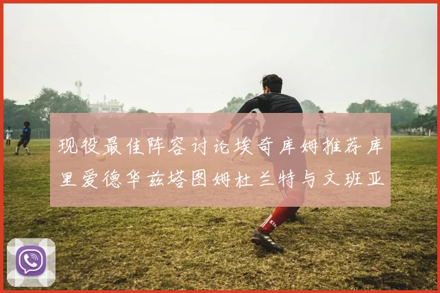 现役最佳阵容讨论埃奇库姆推荐库里爱德华兹塔图姆杜兰特与文班亚马
