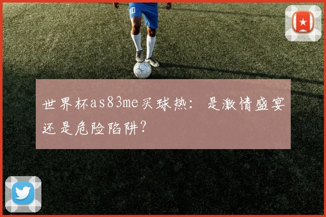世界杯as83me买球热:是激情盛宴还是危险陷阱?