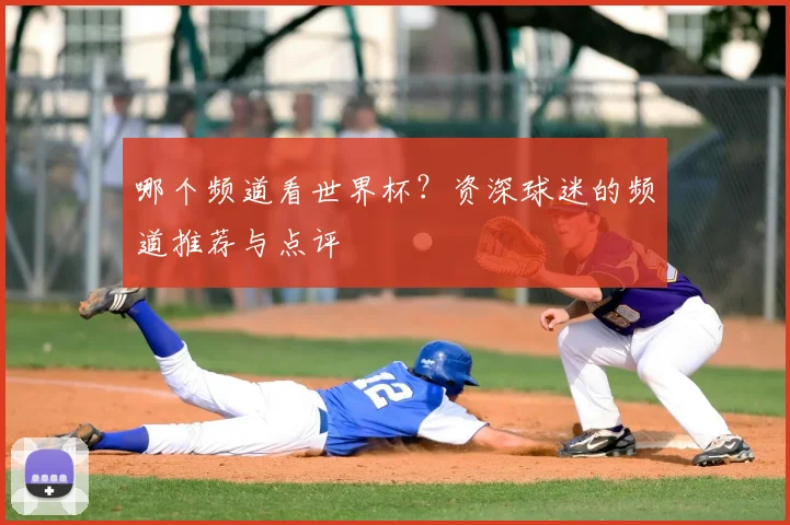 哪个频道看世界杯?资深球迷的频道推荐与点评
