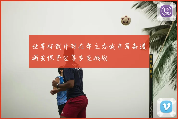 世界杯倒计时在即主办城市筹备遭遇安保资金等多重挑战