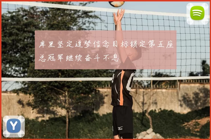 库里坚定追梦信念目标锁定第五座总冠军继续奋斗不息