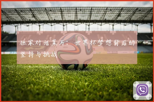 独家对话莱万：世界杯梦想背后的坚持与挑战