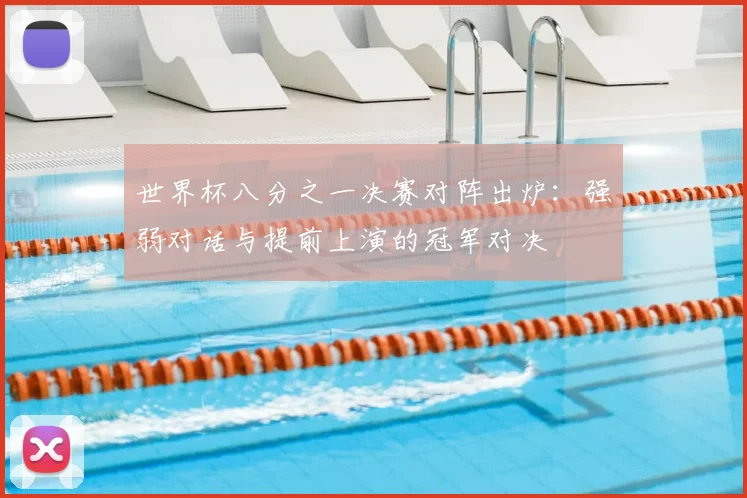 世界杯八分之一决赛对阵出炉:强弱对话与提前上演的冠军对决