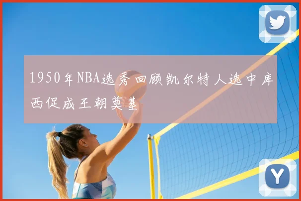 1950年NBA选秀回顾凯尔特人选中库西促成王朝奠基