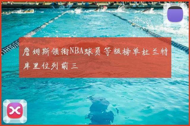 詹姆斯领衔NBA球员等级榜单杜兰特库里位列前三