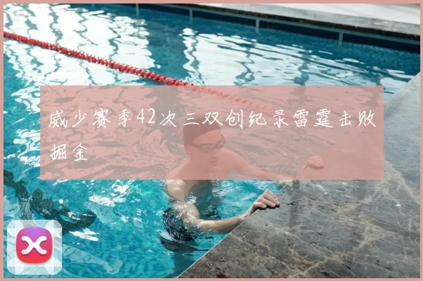 威少赛季42次三双创纪录雷霆击败掘金