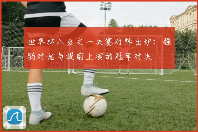 世界杯八分之一决赛对阵出炉：强弱对话与提前上演的冠军对决