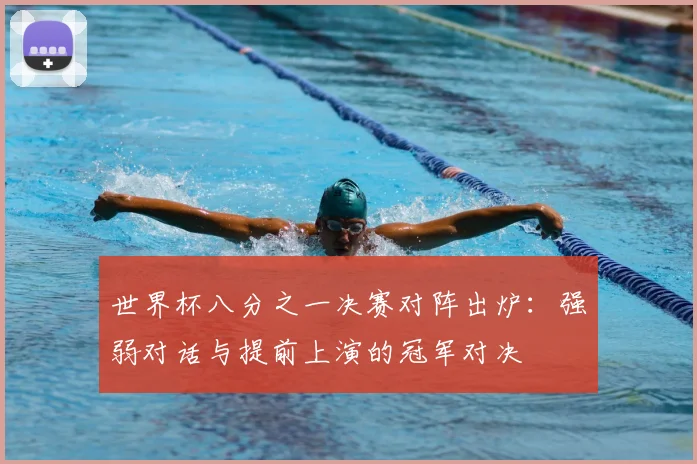 世界杯八分之一决赛对阵出炉:强弱对话与提前上演的冠军对决