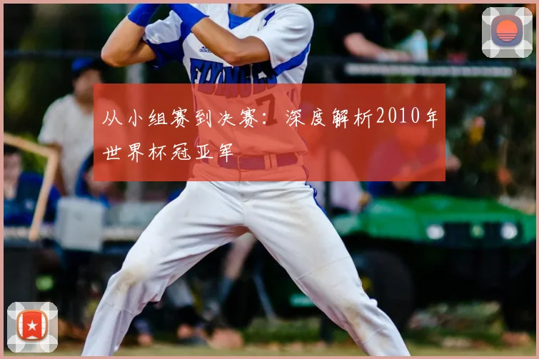 从小组赛到决赛:深度解析2010年世界杯冠亚军
