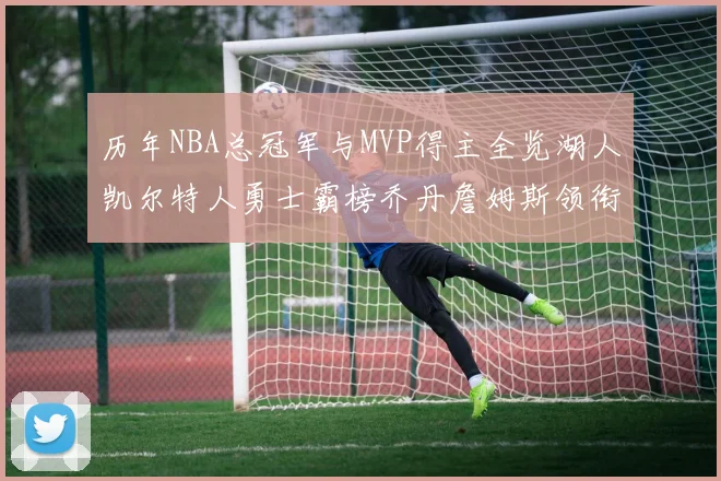 历年NBA总冠军与MVP得主全览湖人凯尔特人勇士霸榜乔丹詹姆斯领衔