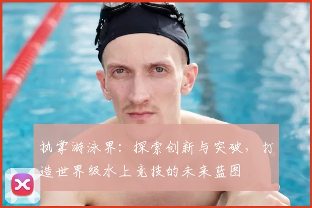执掌游泳界：探索创新与突破，打造世界级水上竞技的未来蓝图