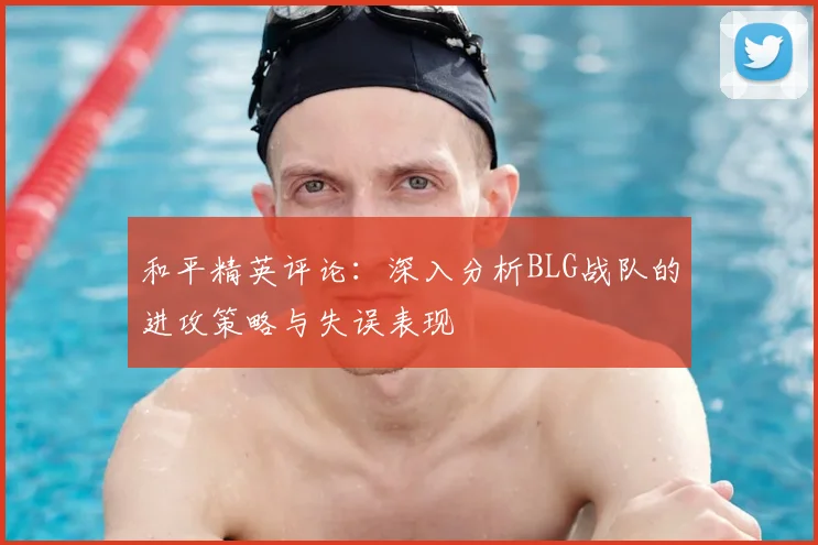 和平精英评论：深入分析BLG战队的进攻策略与失误表现