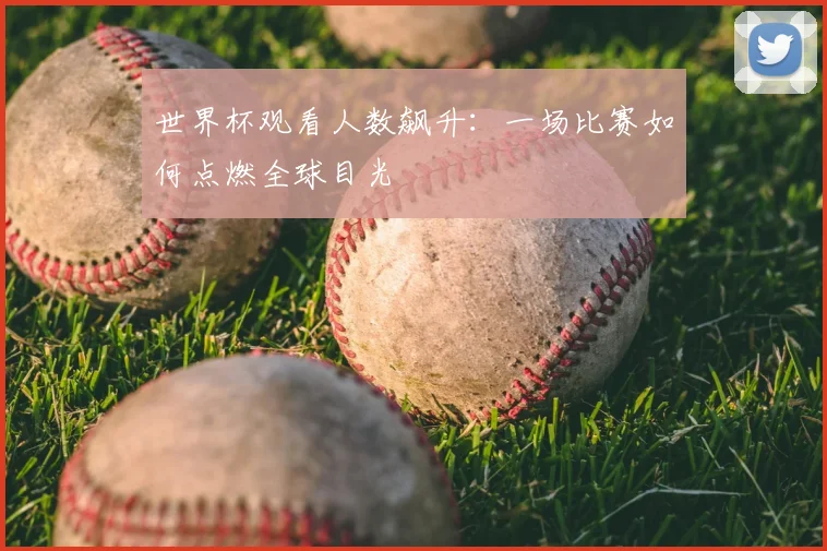 世界杯观看人数飙升:一场比赛如何点燃全球目光