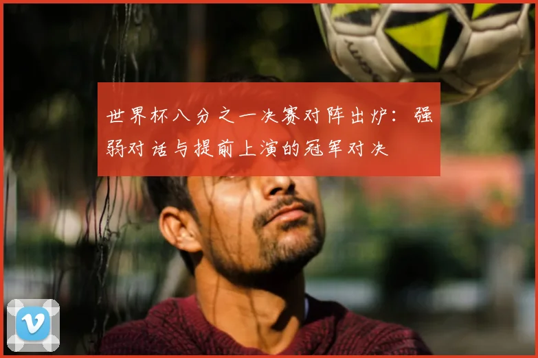 世界杯八分之一决赛对阵出炉：强弱对话与提前上演的冠军对决