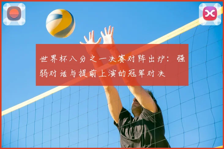 世界杯八分之一决赛对阵出炉:强弱对话与提前上演的冠军对决