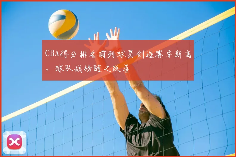 CBA得分排名前列球员创造赛季新高,球队战绩随之改善