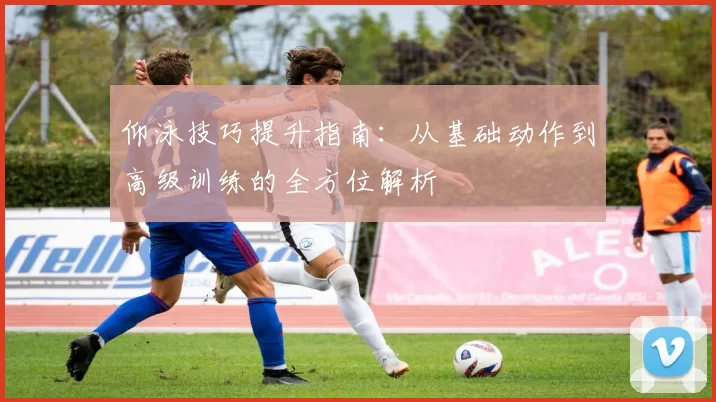 仰泳技巧提升指南：从基础动作到高级训练的全方位解析