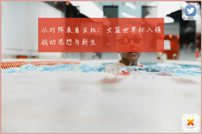 从对阵表看玄机：女篮世界杯八强战的恩怨与新生