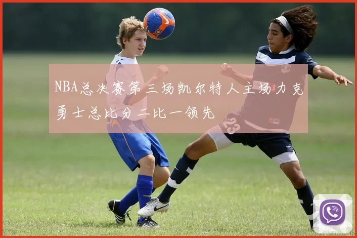 NBA总决赛第三场凯尔特人主场力克勇士总比分二比一领先