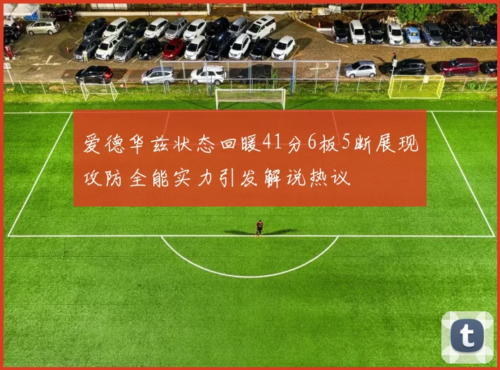 爱德华兹状态回暖41分6板5断展现攻防全能实力引发解说热议