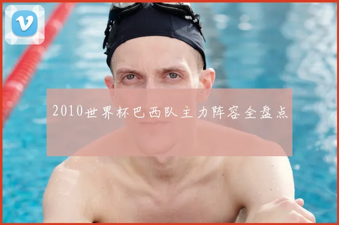 2010世界杯巴西队主力阵容全盘点