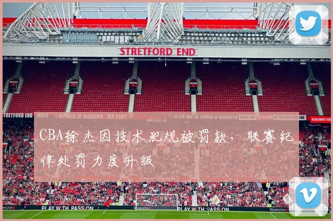CBA徐杰因技术犯规被罚款,联赛纪律处罚力度升级