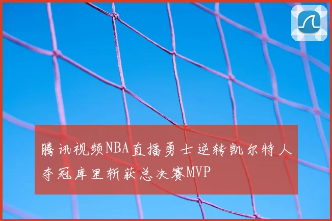 腾讯视频NBA直播勇士逆转凯尔特人夺冠库里斩获总决赛MVP