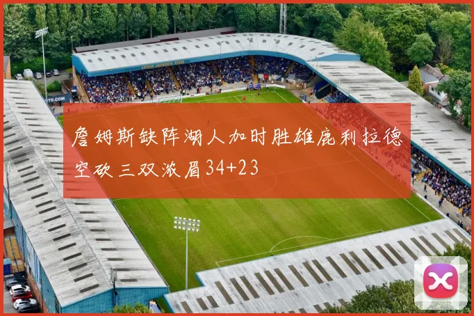 詹姆斯缺阵湖人加时胜雄鹿利拉德空砍三双浓眉34+23